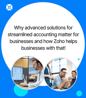 Why advanced solutions for streamlined accounting matter for businesses and how Zoho helps businesses with that!